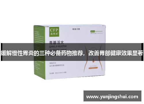 缓解慢性胃炎的三种必备药物推荐，改善胃部健康效果显著